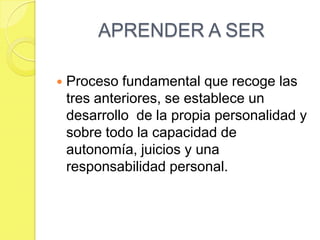 APRENDER A SERProceso fundamental que recoge las tres anteriores, se establece un desarrollo  de la propia personalidad y sobre todo la capacidad de autonomía, juicios y una responsabilidad personal.