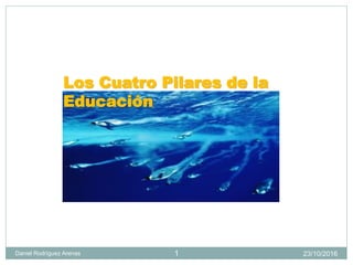 23/10/2016Daniel Rodríguez Arenas 1
Los Cuatro Pilares de la
Educación
 
