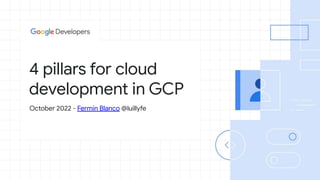 4 pillars for cloud
development in GCP
October 2022 - Fermin Blanco @luillyfe
 