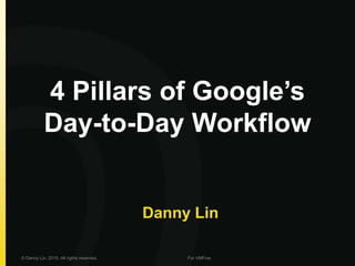 4 Pillars of Google’s
Day-to-Day Workflow
Danny Lin
© Danny Lin, 2015. All rights reserved. For VMFive.
 