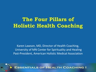 The Four Pillars of
Holistic Health Coaching


  Karen Lawson, MD, Director of Health Coaching,
 University of MN Center for Spirituality and Healing
Past-President, American Holistic Medical Association
 