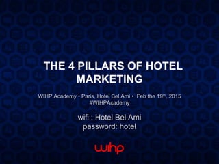 THE 4 PILLARS OF HOTEL
MARKETING
WIHP Academy • Paris, Hotel Bel Ami • Feb the 19th, 2015
#WIHPAcademy
wifi : Hotel Bel Ami
password: hotel
 