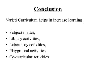 Conclusion
Varied Curriculum helps in increase learning
• Subject matter,
• Library activities,
• Laboratory activities,
• Playground activities,
• Co-curricular activities.
 