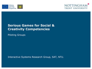 Serious Games for Social &
Creativity Competencies
Piloting Groups
Interactive Systems Research Group, SAT, NTU.
 