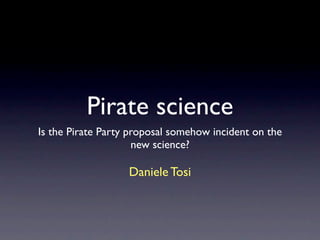 Pirate science
Is the Pirate Party proposal somehow incident on the
                     new science?

                   Daniele Tosi
 