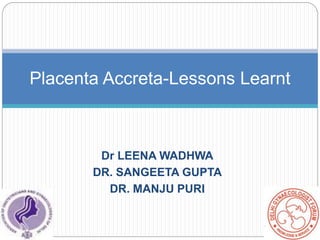 Dr LEENA WADHWA
DR. SANGEETA GUPTA
DR. MANJU PURI
Placenta Accreta-Lessons Learnt
 