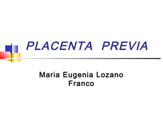 PLACENTA PREVIA
Maria Eugenia Lozano
Franco
 