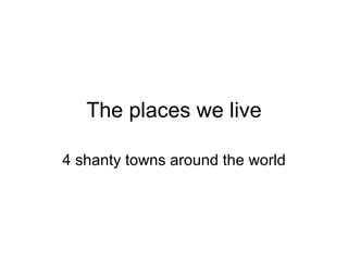 The places we live

4 shanty towns around the world
 