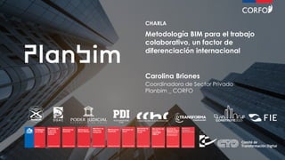 CHARLA
Metodología BIM para el trabajo
colaborativo, un factor de
diferenciación internacional
Carolina Briones
Coordinadora de Sector Privado
Planbim _ CORFO
 