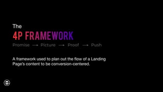 4P Framework
Promise
The
Picture Proof
A framework used to plan out the flow of a Landing
Page’s content to be conversion-centered.
Push
 