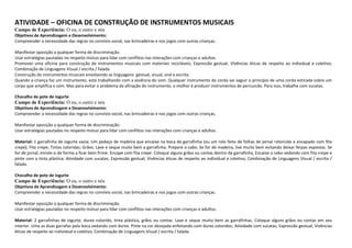 ATIVIDADE – OFICINA DE CONSTRUÇÃO DE INSTRUMENTOS MUSICAIS
Campo de Experiência: O eu, o outro e nós
Objetivos de Aprendizagem e Desenvolvimento:
Compreender a necessidade das regras no convívio social, nas brincadeiras e nos jogos com outras crianças.
Manifestar oposição a qualquer forma de discriminação.
Usar estratégias pautadas no respeito mútuo para lidar com conflitos nas interações com crianças e adultos.
Promover uma oficina para construção de instrumentos musicais com materiais recicláveis; Expressão gestual; Vivências éticas de respeito ao individual e coletivo;
Combinação de Linguagens Visual / escrita / falada.
Construção de instrumentos musicais envolvendo as linguagens: gestual, visual, oral e escrita.
Quando a criança faz um instrumento, está trabalhando com a essência do som. Qualquer instrumento de corda vai seguir o princípio de uma corda esticada sobre um
corpo que amplifica o som. Mas para evitar o problema da afinação do instrumento, o melhor é produzir instrumentos de percussão. Para isso, trabalhe com sucatas.
Chocalho de pote de iogurte
Campo de Experiência: O eu, o outro e nós
Objetivos de Aprendizagem e Desenvolvimento:
Compreender a necessidade das regras no convívio social, nas brincadeiras e nos jogos com outras crianças.
Manifestar oposição a qualquer forma de discriminação.
Usar estratégias pautadas no respeito mútuo para lidar com conflitos nas interações com crianças e adultos.
Material: 1 garrafinha de iogurte vazia; Um pedaço de madeira que encaixe na boca da garrafinha (ou um rolo feito de folhas de jornal retorcido e encapado com fita
crepe); Fita crepe; Tintas coloridas; Grãos. Lave e seque muito bem a garrafinha. Prepare o cabo. Se for de madeira, lixe muito bem evitando deixar ferpas expostas. Se
for de jornal, enrole-o de forma a ficar bem firme. Encape com fita crepe. Coloque alguns grãos ou contas dentro da garrafinha, Encaixe o cabo vedando com fita crepe e
pinte com a tinta plástica; Atividade com sucatas; Expressão gestual; Vivências éticas de respeito ao individual e coletivo; Combinação de Linguagens Visual / escrita /
falada.
Chocalho de pote de iogurte
Campo de Experiência: O eu, o outro e nós
Objetivos de Aprendizagem e Desenvolvimento:
Compreender a necessidade das regras no convívio social, nas brincadeiras e nos jogos com outras crianças.
Manifestar oposição a qualquer forma de discriminação.
Usar estratégias pautadas no respeito mútuo para lidar com conflitos nas interações com crianças e adultos.
Material: 2 garrafinhas de iogurte, durex colorido, tinta plástica, grãos ou contas. Lave e seque muito bem as garrafinhas. Coloque alguns grãos ou contas em seu
interior. Uma as duas garrafas pela boca vedando com durex. Pinte na cor desejada enfeitando com durex coloridos; Atividade com sucatas; Expressão gestual; Vivências
éticas de respeito ao individual e coletivo; Combinação de Linguagens Visual / escrita / falada.
 