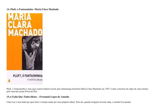 14. Pluft, o Fantasminha- Maria Clara Machado
Pluft, o Fantasminha é uma peça teatral infantil escrita pela dramaturga brasileira Maria Clara Machado em 1955. Conta a história do rapto de uma menina
pelo malvado pirata Perna-de-Pau.
15.A Fada Que Tinha Ideias – Fernanda Lopes de Ameida
Clara Luz é uma fada que quer fazer o mundo andar por suas próprias idéias. Para ela, quando ninguém inventa nada, o mundo fica parado.
 