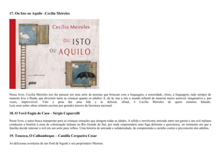 17. Ou Isto ou Aquilo –Cecília Meireles
Nesse livro, Cecília Meireles nos faz passear em uma série de poemas que brincam com a linguagem, a sonoridade, ritmo, a linguagem, tudo sempre de
maneira leve e fluida, que divertem tanto as crianças quanto os adultos. E, de lá, traz a nós o mundo infantil de maneira muito sensível, imaginativa e, por
vezes, imprevisível. Vale a pena dar uma lida e se deliciar, afinal, é Cecília Meireles de quem estamos falando.
Leia mais sobre obras infantis escritas por grandes autores da literatura nacional.
18. O Vovô Fugiu de Casa – Sérgio Caparrelli
Neste livro, o autor busca transportar para as crianças emoções que atingem todas as idades. A sólida e envolvente amizade entre um garoto e seu avô italiano
conduzem a história à zona de colonização italiana no Rio Grande do Sul, por onde empreendem uma fuga delirante e quixotesca, no momento em que a
família decide internar o avô em um asilo para velhos. Uma história de amizade e solidariedade, de compreensão e carinho contra o preconceito dos adultos.
19. Tonzeca, O Calhambeque – Camilla Cerqueira Cesar
As deliciosas aventuras de um Ford de bigode e seu proprietário Nhotom.
 