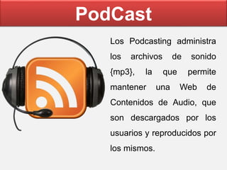 PodCast
Los Podcasting administra
los archivos de sonido
{mp3}, la que permite
mantener una Web de
Contenidos de Audio, que
son descargados por los
usuarios y reproducidos por
los mismos.
 