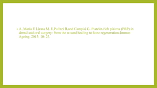 • A.,Maria E Licata M. E,Polizzi B,and Campisi G. Platelet-rich plasma (PRP) in
dental and oral surgery: from the wound healing to bone regeneration-Immun
Ageing. 2013; 10: 23.
 