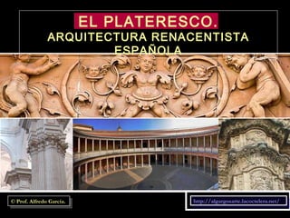 EL PLATERESCO. ARQUITECTURA RENACENTISTA ESPAÑOLA http://algargosarte.lacoctelera.net/ © Prof. Alfredo García. 