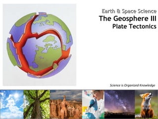 Science is Organized Knowledge
Earth & Space ScienceEarth & Space Science
The Geosphere III
Plate Tectonics
 