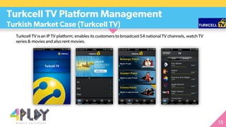Turkcell TV is an IP TV platform; enables its customers to broadcast 54 national TV channels, watch TV
series & movies and also rent movies.
Turkcell TV Platform Management
Turkish Market Case (Turkcell TV)
 