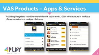 Providing integrated solutions on mobile with social media, GSM infrastructure in the focus
of user experience at multiple platforms.
VAS Products – Apps & Services
 