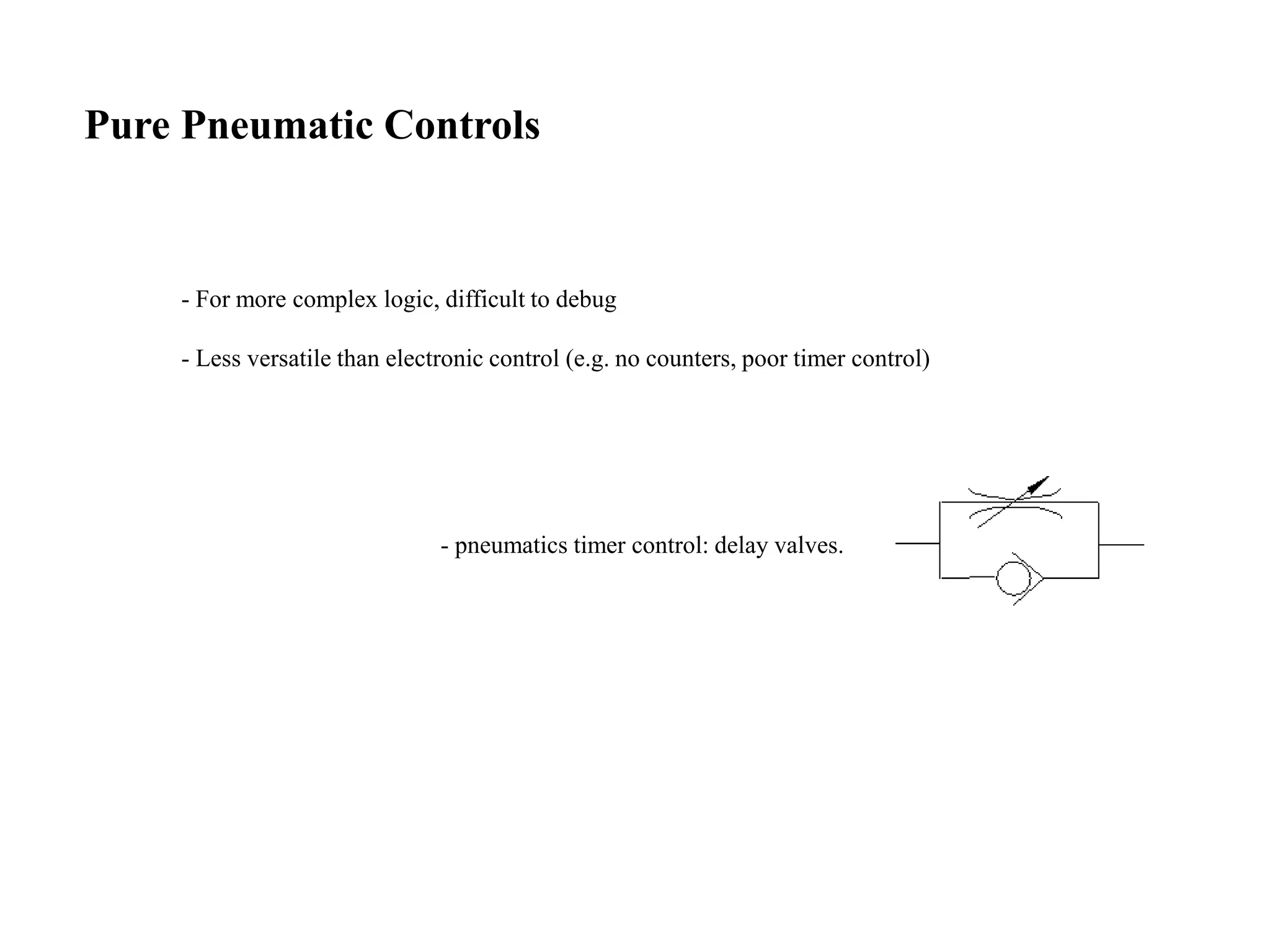 Pure Pneumatic Controls
- For more complex logic, difficult to debug
- Less versatile than electronic control (e.g. no counters, poor timer control)
- pneumatics timer control: delay valves.
 