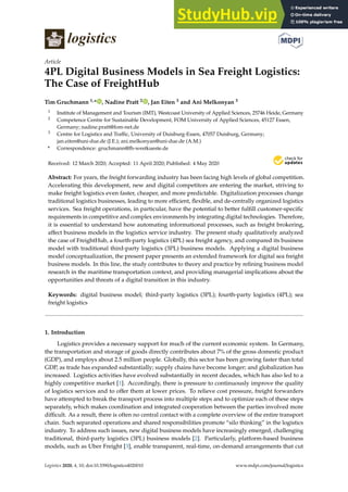logistics
Article
4PL Digital Business Models in Sea Freight Logistics:
The Case of FreightHub
Tim Gruchmann 1,* , Nadine Pratt 2 , Jan Eiten 3 and Ani Melkonyan 3
1 Institute of Management and Tourism (IMT), Westcoast University of Applied Sciences, 25746 Heide, Germany
2 Competence Centre for Sustainable Development, FOM University of Applied Sciences, 45127 Essen,
Germany; nadine.pratt@fom-net.de
3 Centre for Logistics and Traffic, University of Duisburg-Essen, 47057 Duisburg, Germany;
jan.eiten@uni-due.de (J.E.); ani.melkonyan@uni-due.de (A.M.)
* Correspondence: gruchmann@fh-westkueste.de
Received: 12 March 2020; Accepted: 11 April 2020; Published: 4 May 2020


Abstract: For years, the freight forwarding industry has been facing high levels of global competition.
Accelerating this development, new and digital competitors are entering the market, striving to
make freight logistics even faster, cheaper, and more predictable. Digitalization processes change
traditional logistics businesses, leading to more efficient, flexible, and de-centrally organized logistics
services. Sea freight operations, in particular, have the potential to better fulfill customer-specific
requirements in competitive and complex environments by integrating digital technologies. Therefore,
it is essential to understand how automating informational processes, such as freight brokering,
affect business models in the logistics service industry. The present study qualitatively analyzed
the case of FreightHub, a fourth-party logistics (4PL) sea freight agency, and compared its business
model with traditional third-party logistics (3PL) business models. Applying a digital business
model conceptualization, the present paper presents an extended framework for digital sea freight
business models. In this line, the study contributes to theory and practice by refining business model
research in the maritime transportation context, and providing managerial implications about the
opportunities and threats of a digital transition in this industry.
Keywords: digital business model; third-party logistics (3PL); fourth-party logistics (4PL); sea
freight logistics
1. Introduction
Logistics provides a necessary support for much of the current economic system. In Germany,
the transportation and storage of goods directly contributes about 7% of the gross domestic product
(GDP), and employs about 2.5 million people. Globally, this sector has been growing faster than total
GDP, as trade has expanded substantially; supply chains have become longer; and globalization has
increased. Logistics activities have evolved substantially in recent decades, which has also led to a
highly competitive market [1]. Accordingly, there is pressure to continuously improve the quality
of logistics services and to offer them at lower prices. To relieve cost pressure, freight forwarders
have attempted to break the transport process into multiple steps and to optimize each of these steps
separately, which makes coordination and integrated cooperation between the parties involved more
difficult. As a result, there is often no central contact with a complete overview of the entire transport
chain. Such separated operations and shared responsibilities promote “silo thinking” in the logistics
industry. To address such issues, new digital business models have increasingly emerged, challenging
traditional, third-party logistics (3PL) business models [2]. Particularly, platform-based business
models, such as Uber Freight [3], enable transparent, real-time, on-demand arrangements that cut
Logistics 2020, 4, 10; doi:10.3390/logistics4020010 www.mdpi.com/journal/logistics
 