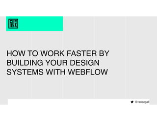 HOW TO WORK FASTER BY
BUILDING YOUR DESIGN
SYSTEMS WITH WEBFLOW
@ransegall
 