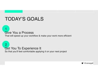 1
Give You a Process
That will speed up your workﬂow & make your work more efﬁcient
TODAY’S GOALS
@ransegall
2
Get You To Experience It
So that you’ll feel comfortable applying it on your next project
 
