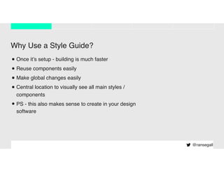 Why Use a Style Guide?
•Once it’s setup - building is much faster
•Reuse components easily
•Make global changes easily
•Central location to visually see all main styles /
components
•PS - this also makes sense to create in your design
software
@ransegall
 