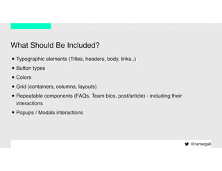 What Should Be Included?
•Typographic elements (Titles, headers, body, links..)
•Button types
•Colors
•Grid (containers, columns, layouts)
•Repeatable components (FAQs, Team bios, post/article) - including their
interactions
•Popups / Modals interactions
@ransegall
 