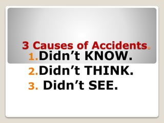3 Causes of Accidents. 
1.Didn’t KNOW. 
2.Didn’t THINK. 
3. Didn’t SEE. 
 
