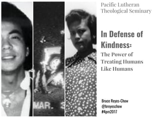 In Defense of
Kindness:
The Power of
Treating Humans
Like Humans
Bruce Reyes-Chow
@breyeschow
#4pm2017
4PM Conference
“One in Christ”
 