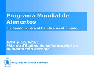 Better Prepared
And Ready to Help
Emergency Preparedness Mission Nepal
February 2011
Programa Mundial de
Alimentos
Luchando contra el hambre en el mundo
PMA y Ecuador:
Más de 50 años de colaboración en
alimentación escolar
 