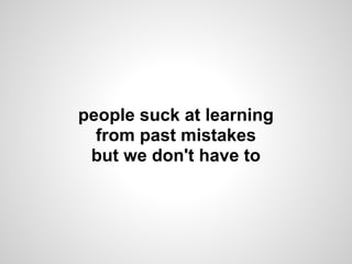 people suck at learning
from past mistakes
but we don't have to
 