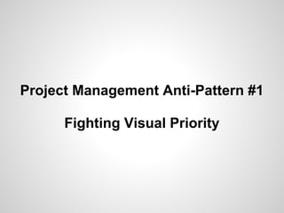Project Management Anti-Pattern #1
Fighting Visual Priority
 