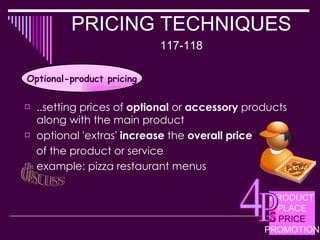 PRICING TECHNIQUES  117-118 ..setting prices of  optional  or  accessory  products along with the main product optional 'extras'  increase  the  overall price   of the product or service  example: pizza restaurant menus Optional-product pricing discuss PRODUCT PLACE PRICE PROMOTION 4 P s 