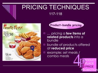 PRICING TECHNIQUES  117-118 … pricing a  few items of related products  into a bundle bundle of products offered at  reduced price example: set meals / combo meals  Product-bundle pricing  PRODUCT PLACE PRICE PROMOTION 4 P s 