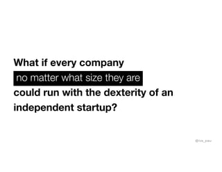 What if every company
no matter what size they are
could run with the dexterity of an
independent startup?
@iva_pau
 