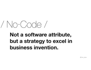 Not a software attribute,
but a strategy to excel in
business invention.
/ No·Code /
@iva_pau
 