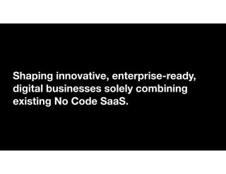 Shaping innovative, enterprise-ready,
digital businesses solely combining
existing No Code SaaS.
 