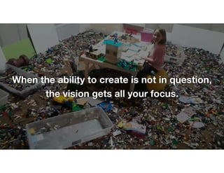 When the ability to create is not in question, 
the vision gets all your focus.
 