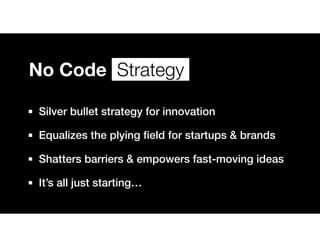 No Code Strategy
Silver bullet strategy for innovation
Equalizes the plying field for startups & brands
Shatters barriers & empowers fast-moving ideas
It’s all just starting…
 