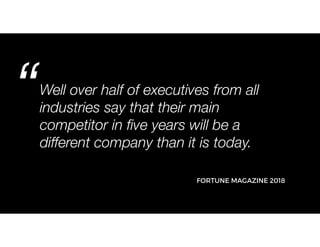 Well over half of executives from all
industries say that their main
competitor in five years will be a
different company than it is today.
“
FORTUNE MAGAZINE 2018
 