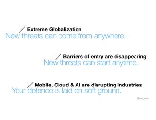 Barriers of entry are disappearing
New threats can start anytime.
Mobile, Cloud & AI are disrupting industries
Your defence is laid on soft ground.
Extreme Globalization
New threats can come from anywhere.
@iva_pau
 