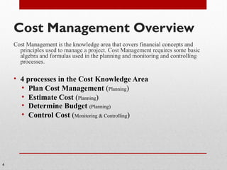 Cost Management Overview
Cost Management is the knowledge area that covers financial concepts and
principles used to manag...