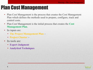 6
Planning – Plan Cost Management
• Plan Cost Management is the process that creates the Cost Management
Plan which define...