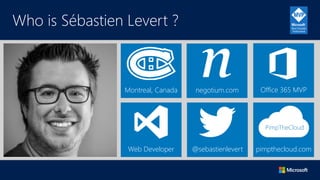 Who is Sébastien Levert ?
Montreal, Canada Office 365 MVP
Web Developer @sebastienlevert pimpthecloud.com
PimpTheCloud
neg...