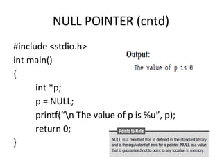 NULL POINTER (cntd)
#include <stdio.h>
int main()
{
int *p;
p = NULL;
printf(“n The value of p is %u”, p);
return 0;
}
 