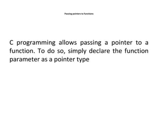 Passing pointers to functions
C programming allows passing a pointer to a
function. To do so, simply declare the function
parameter as a pointer type
 