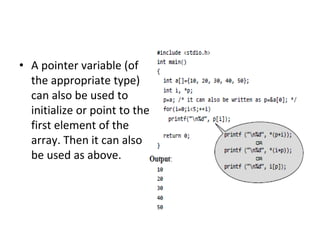 • A pointer variable (of
the appropriate type)
can also be used to
initialize or point to the
first element of the
array. Then it can also
be used as above.
 