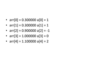 • arr[0] = 0.300000 a[0] = 1
• arr[1] = 0.300000 a[1] = 1
• arr[2] = 0.900000 a[2] = -1
• arr[3] = 1.000000 a[3] = 0
• arr[4] = 1.100000 a[4] = 2
 
